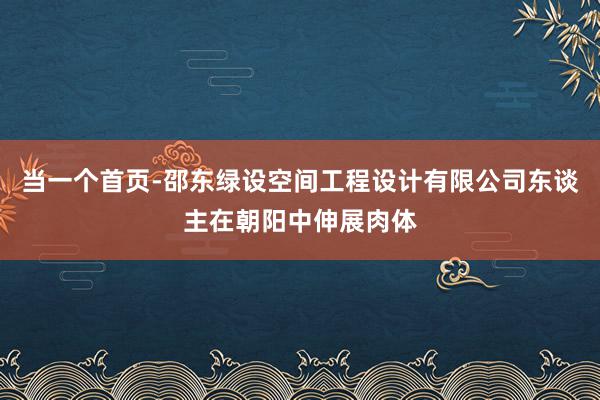 当一个首页-邵东绿设空间工程设计有限公司东谈主在朝阳中伸展肉体