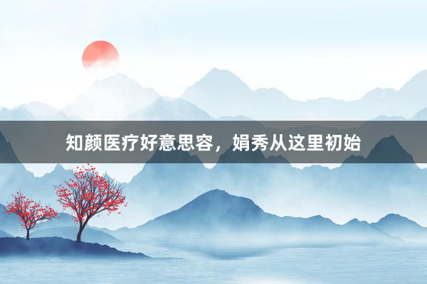 知颜医疗好意思容，娟秀从这里初始